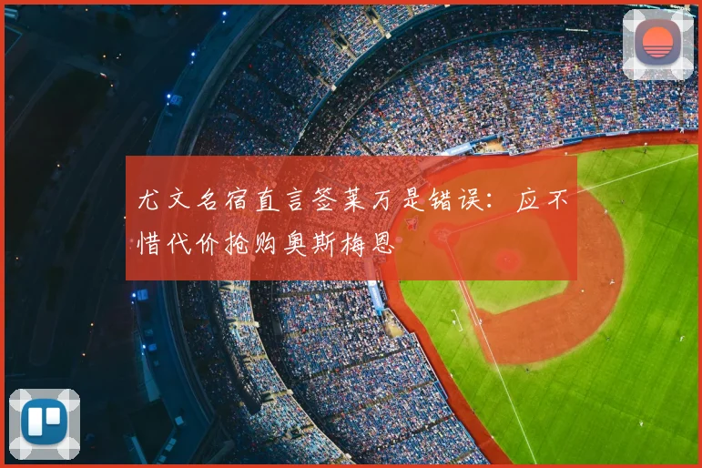 尤文名宿直言签莱万是错误:应不惜代价抢购奥斯梅恩