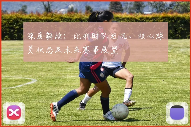 深度解读:比利时队近况、核心球员状态及未来赛事展望