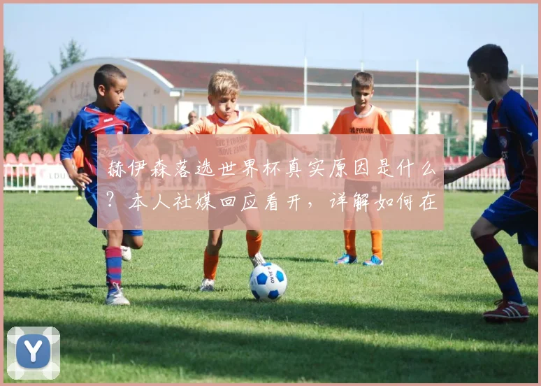 赫伊森落选世界杯真实原因是什么？本人社媒回应看开，详解如何在家助威