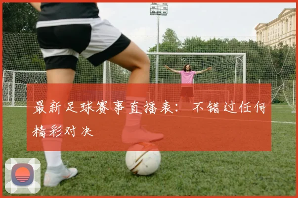 最新足球赛事直播表:不错过任何精彩对决