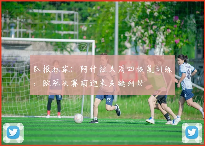 队报独家:阿什拉夫周四恢复训练,欧冠决赛前迎来关键利好