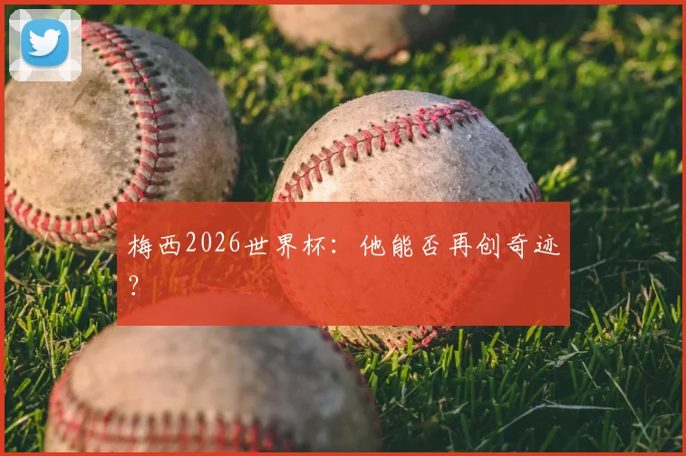 梅西2026世界杯:他能否再创奇迹?
