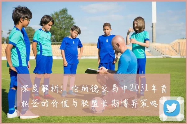 深度解析:伦纳德交易中2031年首轮签的价值与联盟长期博弈策略