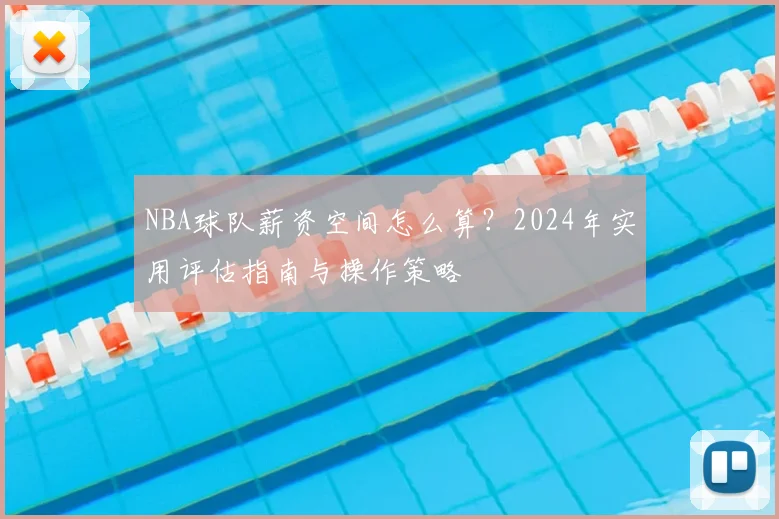 NBA球队薪资空间怎么算？2024年实用评估指南与操作策略