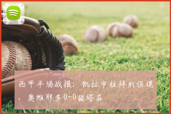 西甲半场战报：凯拉中柱拜利伤退，奥维耶多0-0赫塔菲