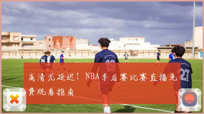 高清无延迟!NBA季后赛比赛直播免费观看指南