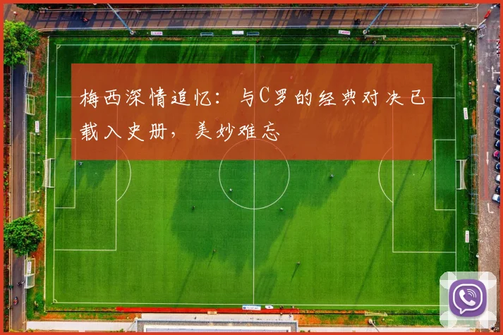 梅西深情追忆:与C罗的经典对决已载入史册,美妙难忘