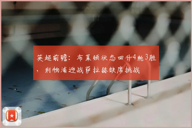 英超前瞻:布莱顿状态回升4轮3胜,利物浦迎战萨拉赫缺席挑战