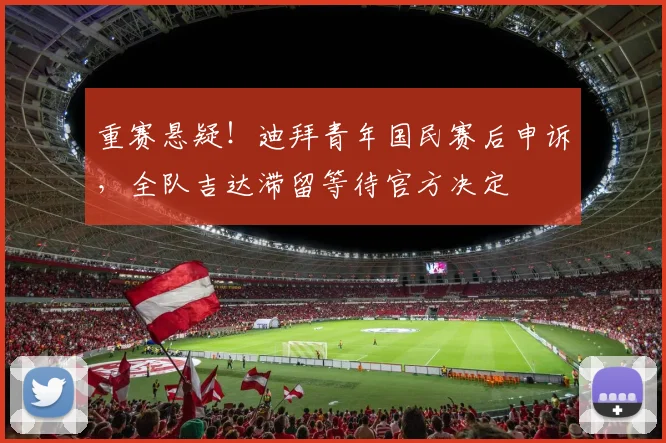 重赛悬疑!迪拜青年国民赛后申诉,全队吉达滞留等待官方决定