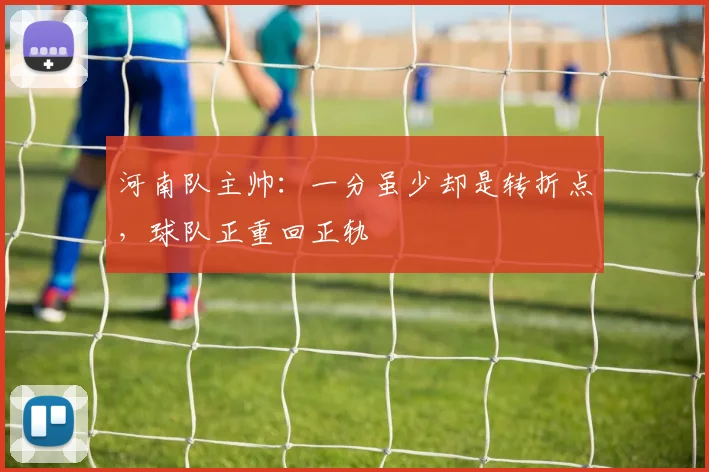 河南队主帅:一分虽少却是转折点,球队正重回正轨