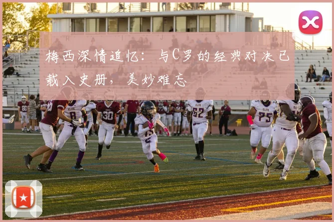 梅西深情追忆:与C罗的经典对决已载入史册,美妙难忘