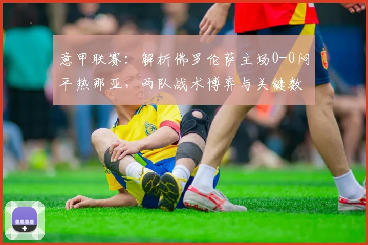 意甲联赛：解析佛罗伦萨主场0-0闷平热那亚，两队战术博弈与关键数据复盘