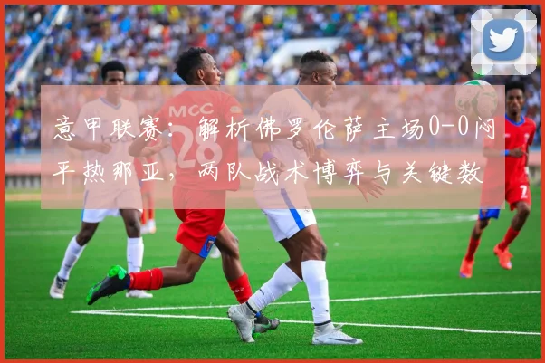 意甲联赛:解析佛罗伦萨主场0-0闷平热那亚,两队战术博弈与关键数据复盘