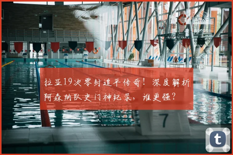 拉亚19次零封追平传奇!深度解析阿森纳队史门神纪录,谁更强?